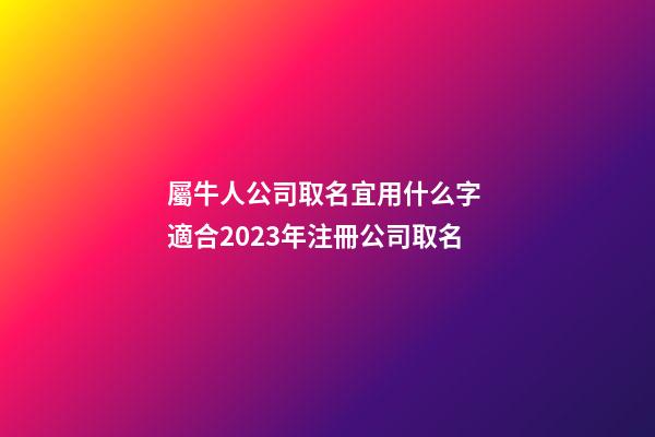 屬牛人公司取名宜用什么字 適合2023年注冊公司取名-第1張-公司起名-玄機派
